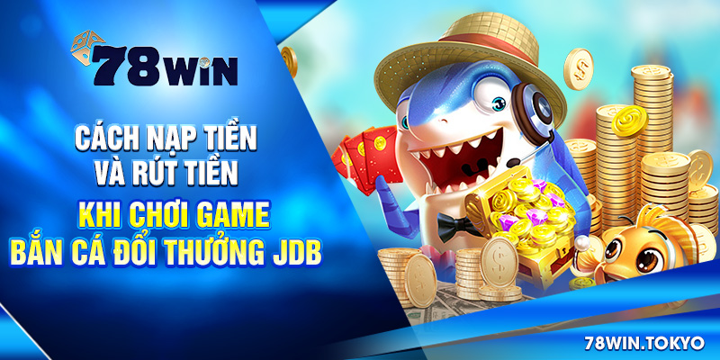 Cách nạp tiền và rút tiền khi chơi game bắn cá đổi thưởng JDB