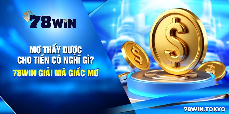 Mơ Thấy Được Cho Tiền Có Nghĩ Gì? 78Win Giải Mã Giấc Mơ