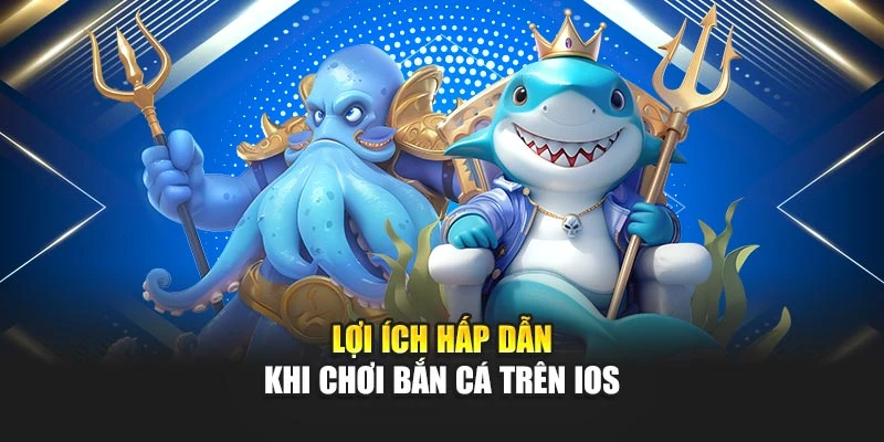 Lợi ích hấp dẫn khi chơi bắn cá trên iOS